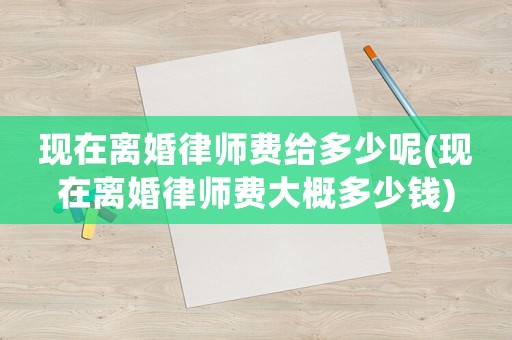 現在離婚律師費給多少呢(現在離婚律師費大概多少錢)