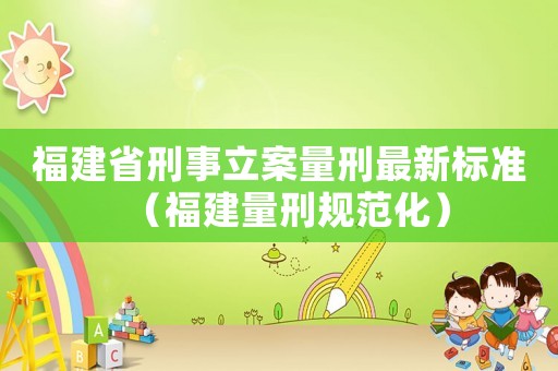 福建省刑事立案量刑最新標準（福建量刑規范化）