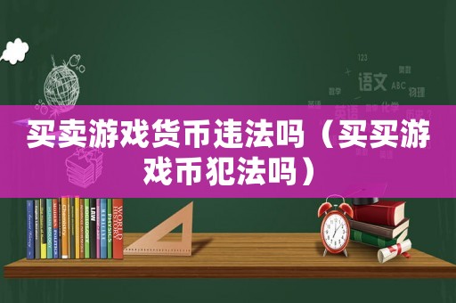 買賣游戲貨幣違法嗎（買買游戲幣犯法嗎）