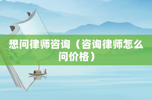想問律師咨詢（咨詢律師怎么問價(jià)格）