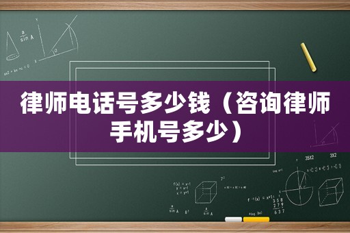 律師電話(huà)號(hào)多少錢(qián)（咨詢(xún)律師手機(jī)號(hào)多少）