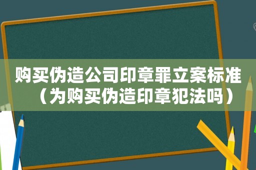 購(gòu)買偽造公司印章罪立案標(biāo)準(zhǔn)（為購(gòu)買偽造印章犯法嗎）