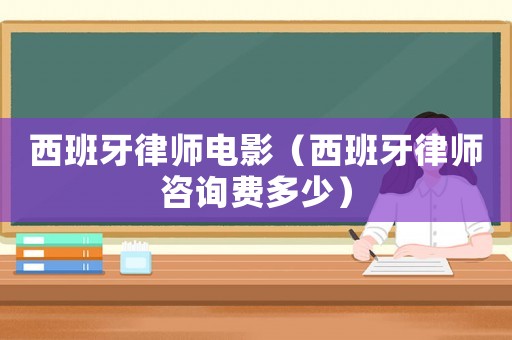 西班牙律師電影（西班牙律師咨詢費多少）