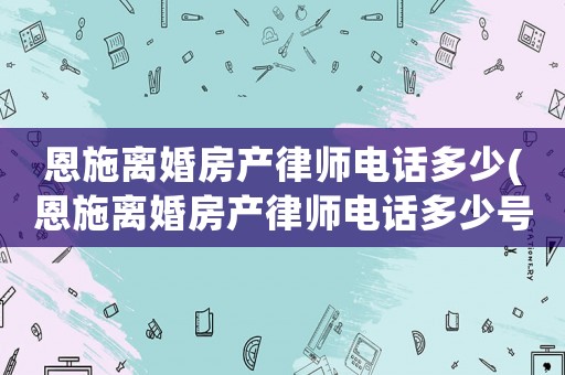 恩施離婚房產(chǎn)律師電話多少(恩施離婚房產(chǎn)律師電話多少號碼)