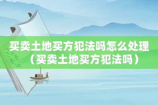 買賣土地買方犯法嗎怎么處理（買賣土地買方犯法嗎）