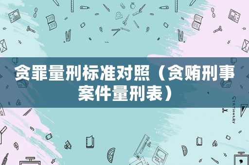貪罪量刑標準對照（貪賄刑事案件量刑表）
