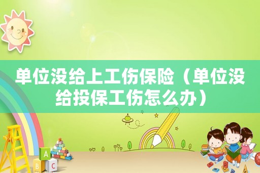 單位沒給上工傷保險（單位沒給投保工傷怎么辦）