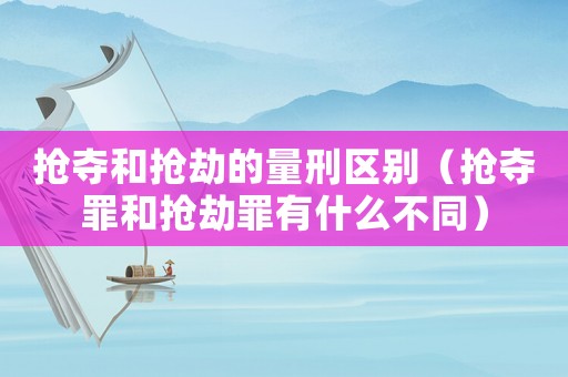 搶奪和搶劫的量刑區(qū)別（搶奪罪和搶劫罪有什么不同）