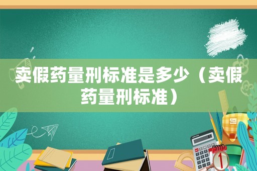 賣假藥量刑標(biāo)準(zhǔn)是多少（賣假藥量刑標(biāo)準(zhǔn)）