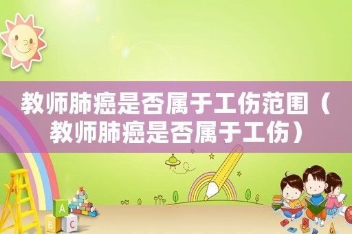 教師肺癌是否屬于工傷范圍（教師肺癌是否屬于工傷）