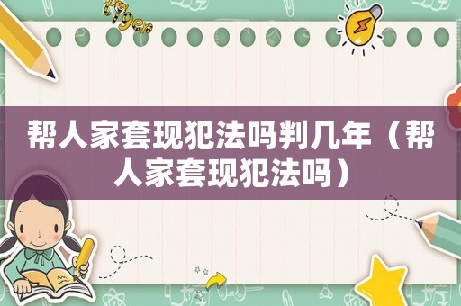 幫人家套現犯法嗎判幾年（幫人家套現犯法嗎）