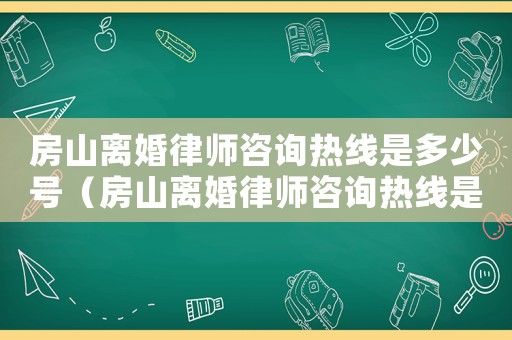 房山離婚律師咨詢熱線是多少號（房山離婚律師咨詢熱線是多少）