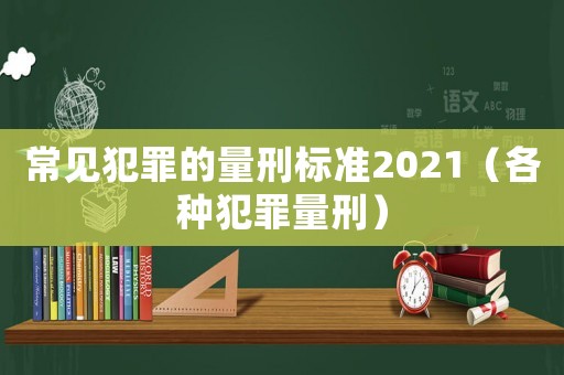 常見犯罪的量刑標準2021（各種犯罪量刑）