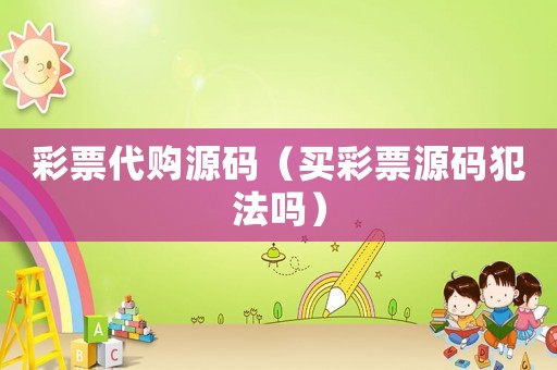 彩票代購(gòu)源碼（買彩票源碼犯法嗎）