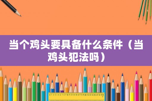 當個雞頭要具備什么條件（當雞頭犯法嗎）