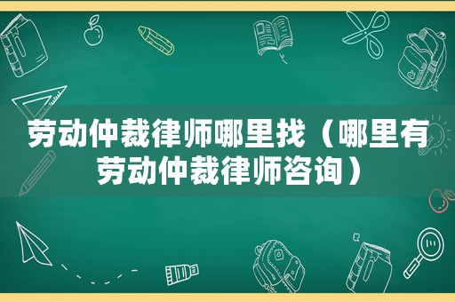 勞動仲裁律師哪里找（哪里有勞動仲裁律師咨詢）