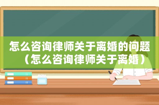 怎么咨詢律師關于離婚的問題（怎么咨詢律師關于離婚）