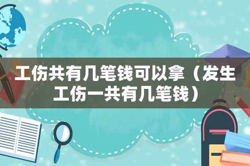 工傷共有幾筆錢可以拿（發生工傷一共有幾筆錢）