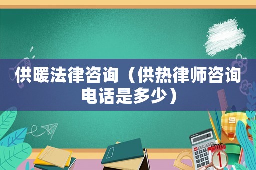 供暖法律咨詢（供熱律師咨詢電話是多少）