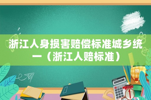 浙江人身?yè)p害賠償標(biāo)準(zhǔn)城鄉(xiāng)統(tǒng)一（浙江人賠標(biāo)準(zhǔn)）