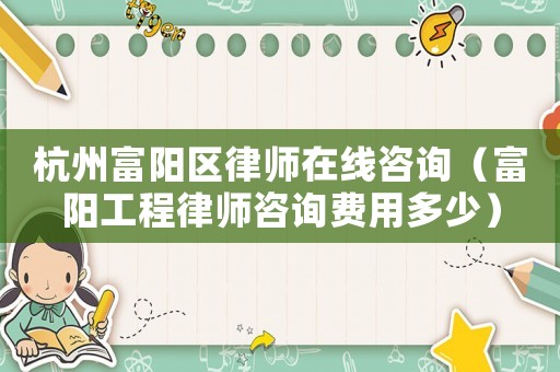 杭州富陽區律師在線咨詢（富陽工程律師咨詢費用多少）