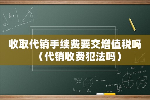 收取代銷手續費要交增值稅嗎（代銷收費犯法嗎）