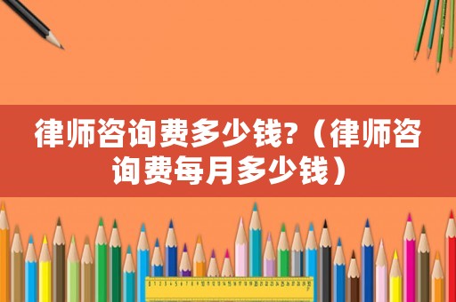 律師咨詢費多少錢?（律師咨詢費每月多少錢）