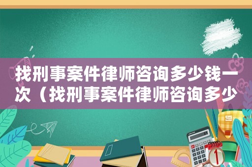 找刑事案件律師咨詢多少錢一次（找刑事案件律師咨詢多少錢）