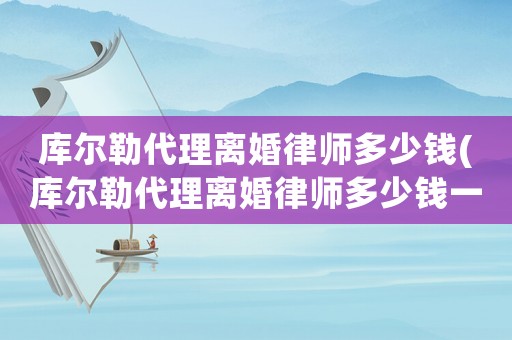 庫(kù)爾勒代理離婚律師多少錢(庫(kù)爾勒代理離婚律師多少錢一個(gè)月)