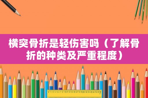 橫突骨折是輕傷害嗎（了解骨折的種類(lèi)及嚴(yán)重程度）