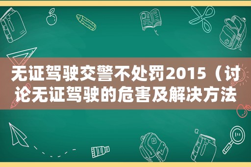 無證駕駛交警不處罰2015（討論無證駕駛的危害及解決方法）