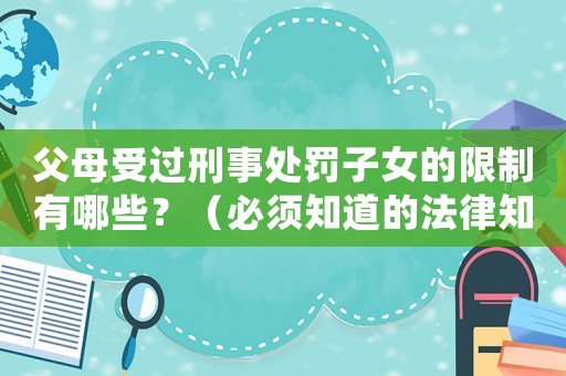 父母受過刑事處罰子女的限制有哪些？（必須知道的法律知識）