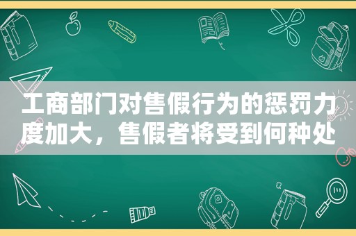 工商部門對售假行為的懲罰力度加大，售假者將受到何種處罰？