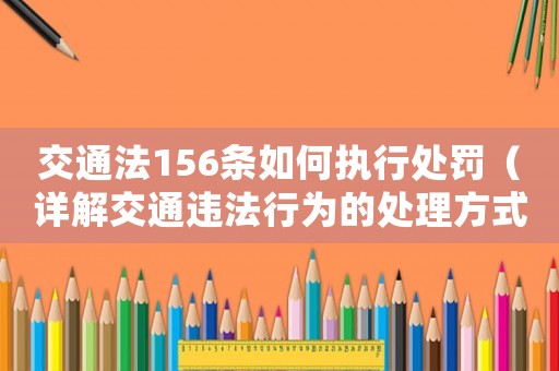 交通法156條如何執行處罰（詳解交通違法行為的處理方式）