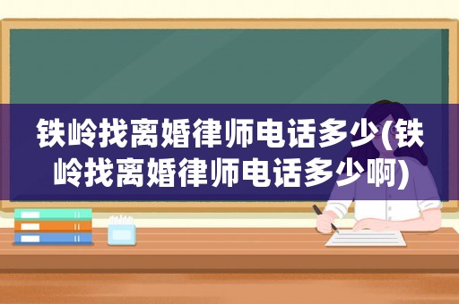 鐵嶺找離婚律師電話多少(鐵嶺找離婚律師電話多少啊)