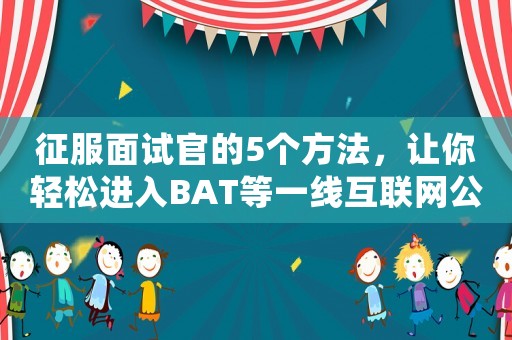 征服面試官的5個(gè)方法，讓你輕松進(jìn)入BAT等一線互聯(lián)網(wǎng)公司做運(yùn)營(yíng)