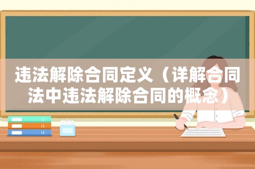 違法解除合同定義（詳解合同法中違法解除合同的概念）