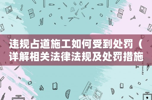 違規占道施工如何受到處罰（詳解相關法律法規及處罰措施）