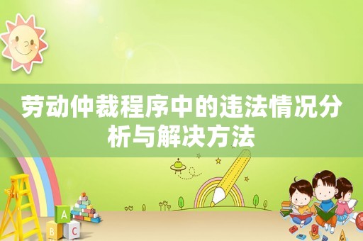 勞動(dòng)仲裁程序中的違法情況分析與解決方法