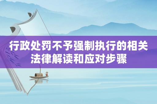 行政處罰不予強制執行的相關法律解讀和應對步驟