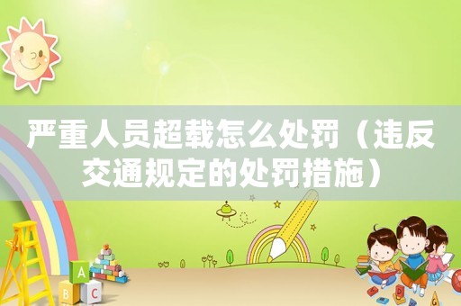 嚴(yán)重人員超載怎么處罰（違反交通規(guī)定的處罰措施）