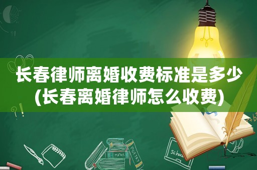 長春律師離婚收費標準是多少(長春離婚律師怎么收費)