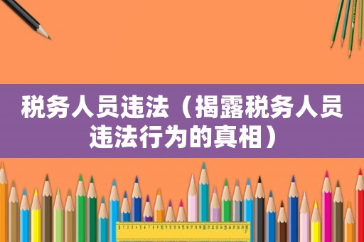 稅務(wù)人員違法（揭露稅務(wù)人員違法行為的真相）