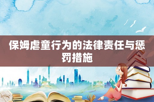 保姆虐童行為的法律責任與懲罰措施