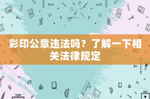 彩印公章違法嗎？了解一下相關法律規定