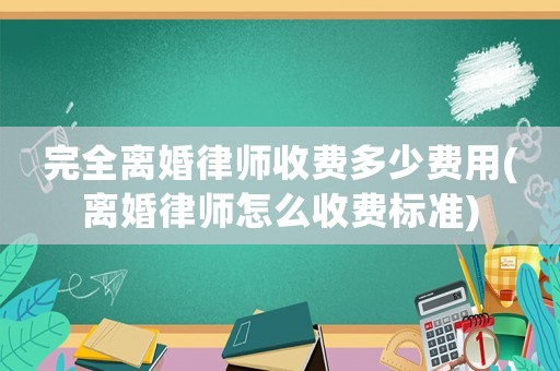 完全離婚律師收費多少費用(離婚律師怎么收費標準)