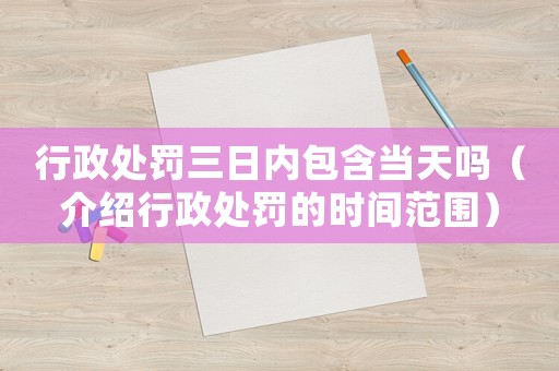 行政處罰三日內包含當天嗎（介紹行政處罰的時間范圍）