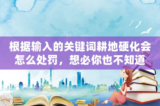 根據輸入的關鍵詞耕地硬化會怎么處罰，想必你也不知道