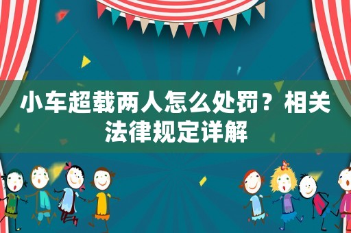 小車超載兩人怎么處罰？相關法律規定詳解