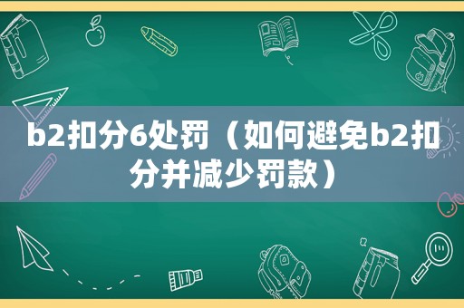 b2扣分6處罰（如何避免b2扣分并減少罰款）
